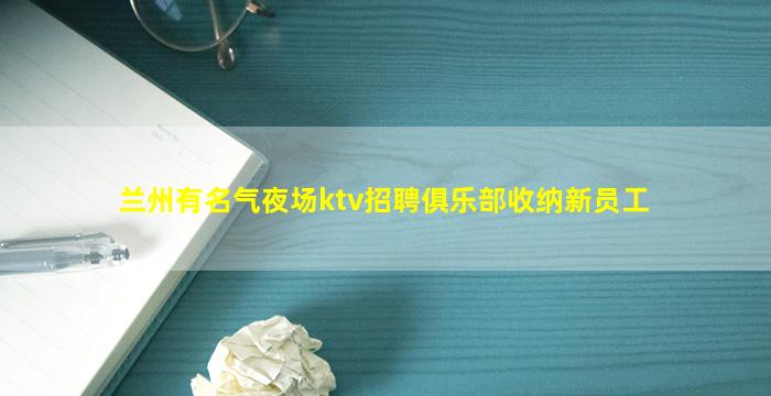 兰州有名气夜场ktv招聘俱乐部收纳新员工